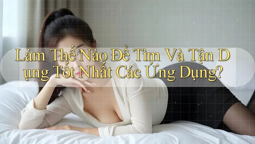Làm Thế Nào Để Tìm Và Tận Dụng Tốt Nhất Các Ứng Dụng? Làm Thế Nào Để Tìm Và Tận Dụng Tốt Nhất Các Ứng Dụng?