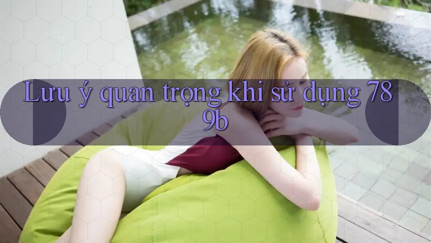Lưu ý quan trọng khi sử dụng 789b Lưu ý quan trọng khi sử dụng 789b
