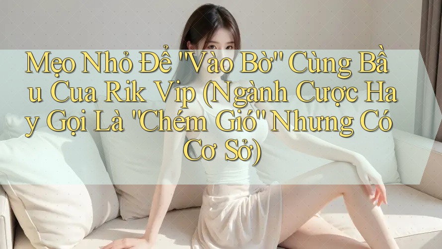 Mẹo Nhỏ Để “Vào Bờ” Cùng Bầu Cua Rik Vip (Ngành Cược Hay Gọi Là “Chém Gió” Nhưng Có Cơ Sở)