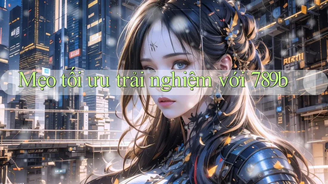 Mẹo tối ưu trải nghiệm với 789b Mẹo tối ưu trải nghiệm với 789b