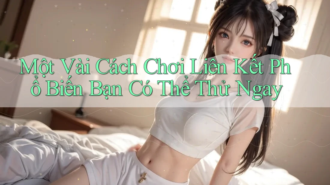 Một Vài Cách Chơi Liên Kết Phổ Biến Bạn Có Thể Thử Ngay