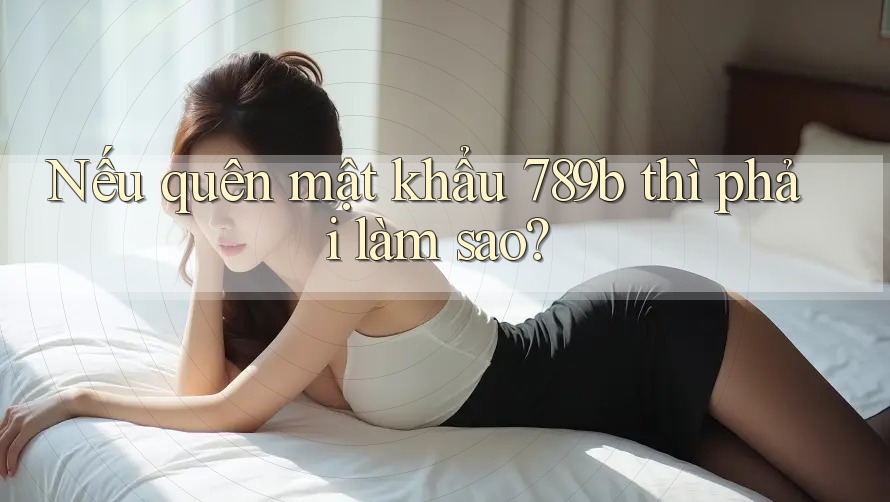 Nếu quên mật khẩu 789b thì phải làm sao? Nếu quên mật khẩu 789b thì phải làm sao?