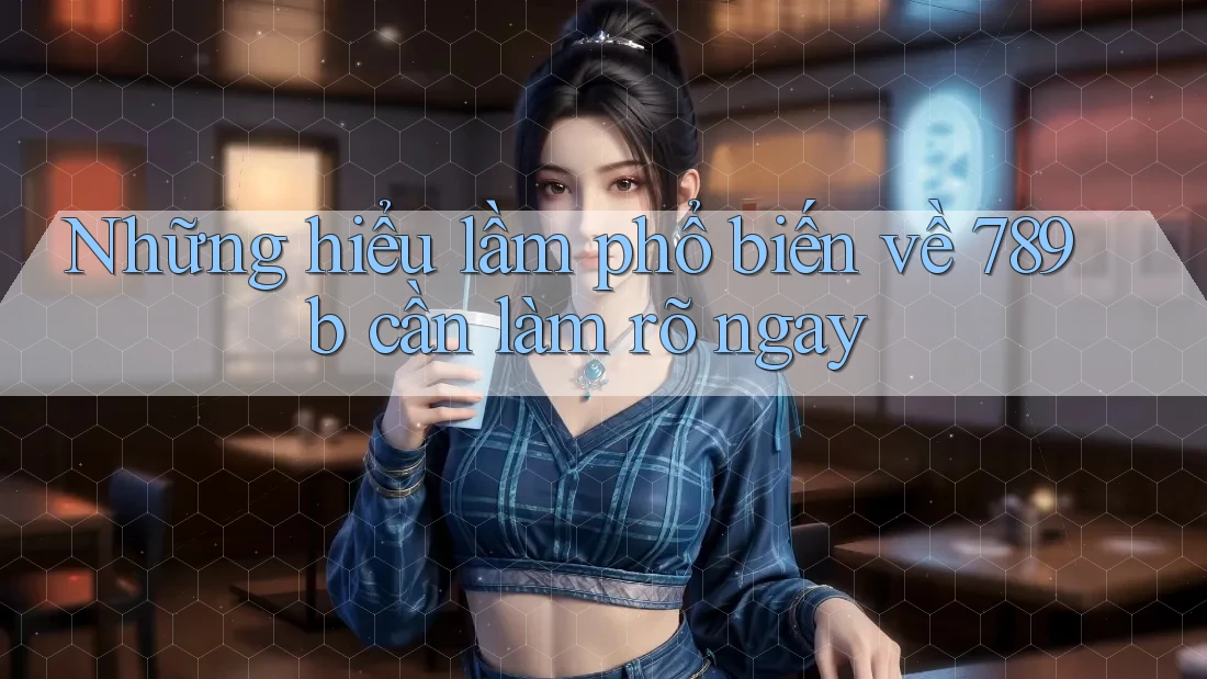 Những hiểu lầm phổ biến về 789b cần làm rõ ngay Những hiểu lầm phổ biến về 789b cần làm rõ ngay