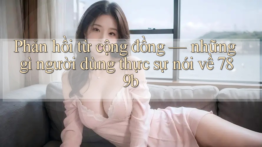 Phản hồi từ cộng đồng — những gì người dùng thực sự nói về 789b