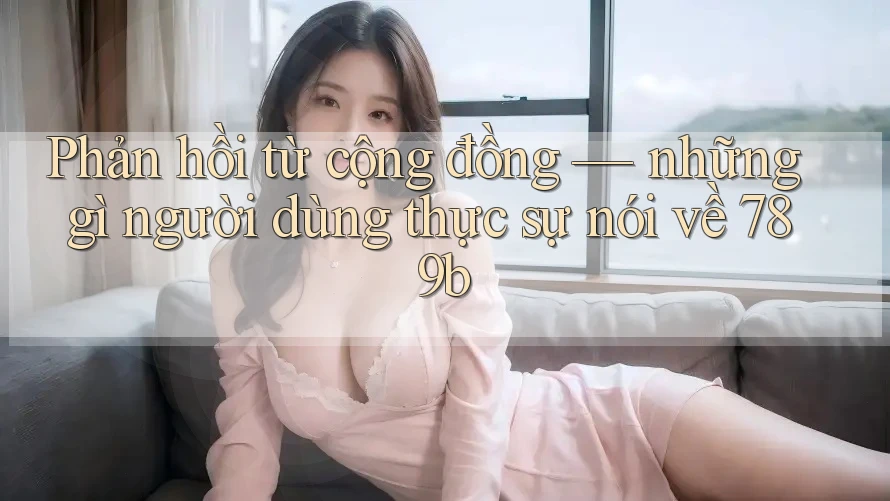 Phản hồi từ cộng đồng — những gì người dùng thực sự nói về 789b Phản hồi từ cộng đồng — những gì người dùng thực sự nói về 789b