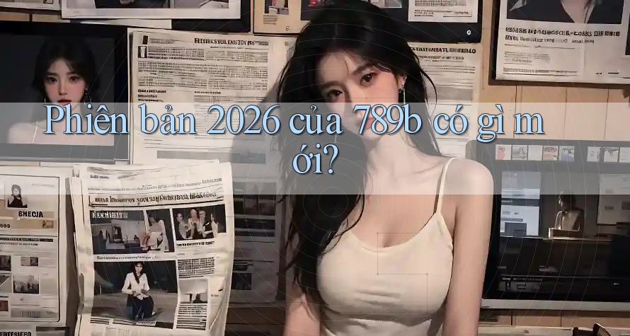 Phiên bản 2026 của 789b có gì mới?