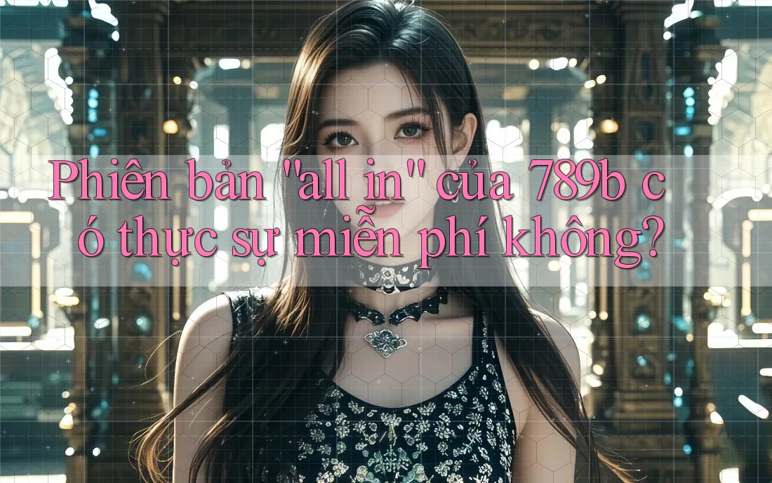 Phiên bản “all in” của 789b có thực sự miễn phí không? Phiên bản “all in” của 789b có thực sự miễn phí không?