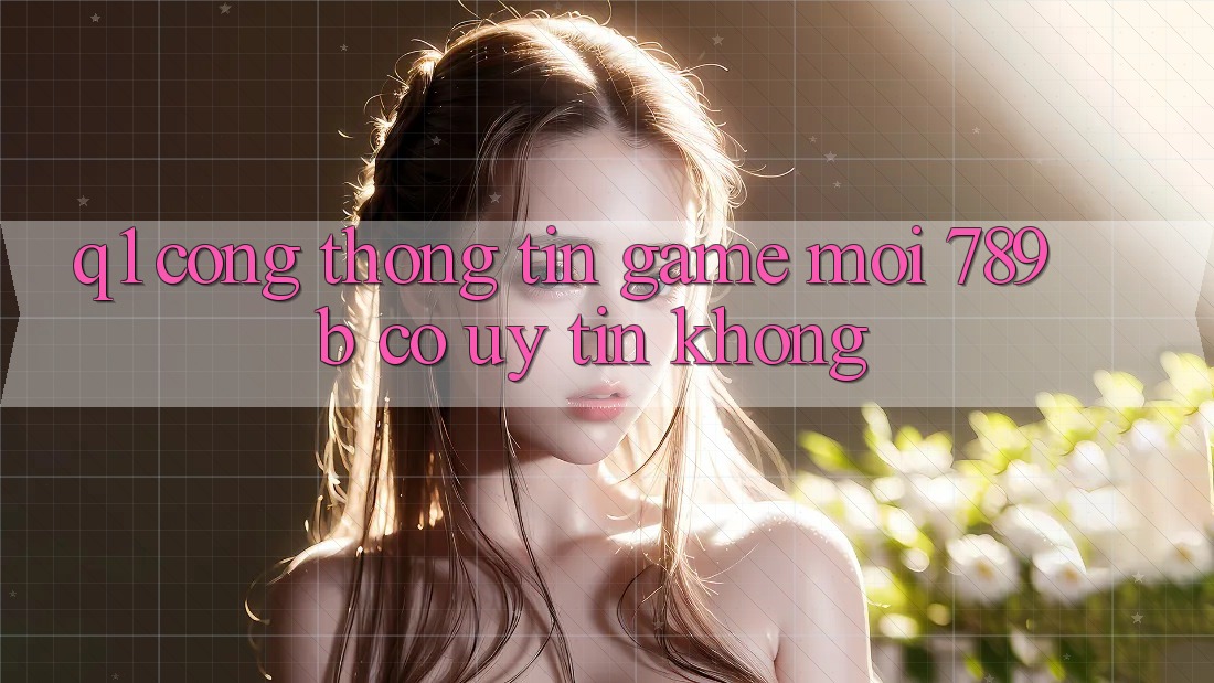 Q1: Cổng thông tin game mới 789b có uy tín không? Q1: Cổng thông tin game mới 789b có uy tín không?