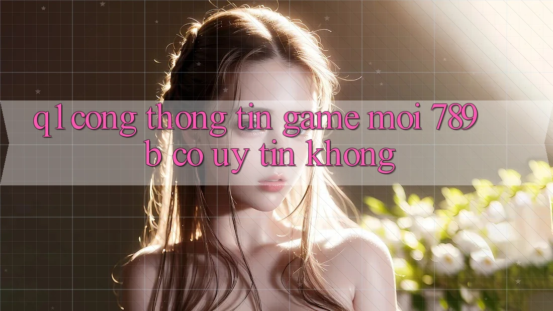 Q1: Cổng thông tin game mới 789b có uy tín không? Q1: Cổng thông tin game mới 789b có uy tín không?
