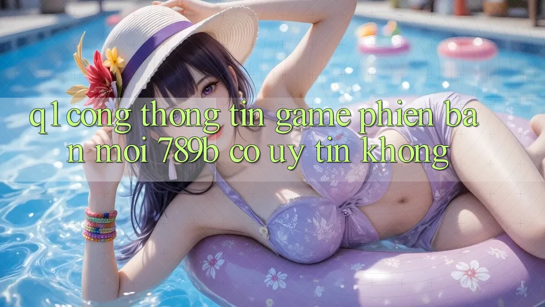 Q1: Cổng thông tin game phiên bản mới 789b có uy tín không? Q1: Cổng thông tin game phiên bản mới 789b có uy tín không?
