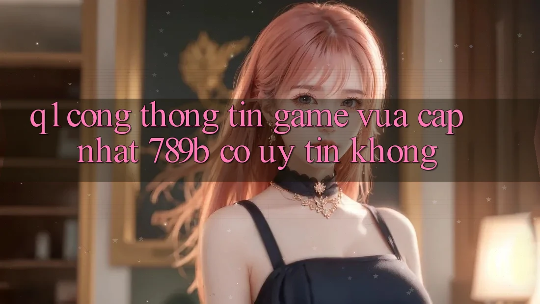 Q1: Cổng thông tin game vừa cập nhật 789b có uy tín không? Q1: Cổng thông tin game vừa cập nhật 789b có uy tín không?