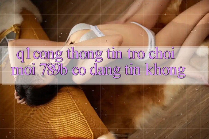 Q1: Cổng thông tin trò chơi mới 789b có đáng tin không?