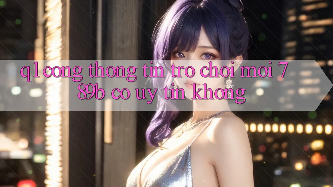 Q1: Cổng thông tin trò chơi mới 789b có uy tín không?