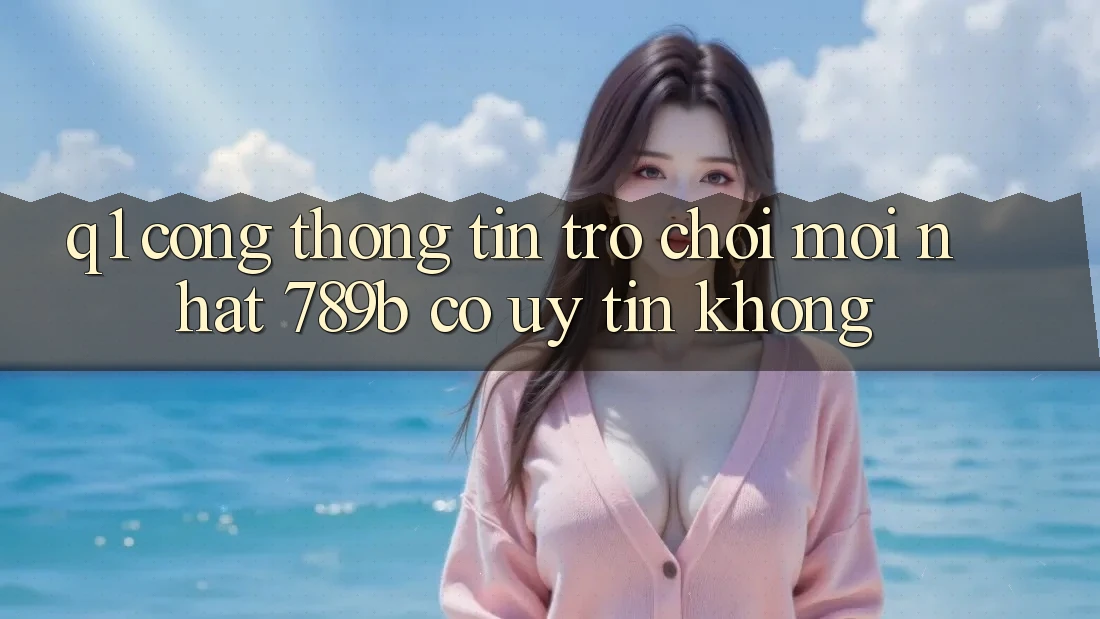 Q1: Cổng thông tin trò chơi mới nhất 789b có uy tín không? Q1: Cổng thông tin trò chơi mới nhất 789b có uy tín không?