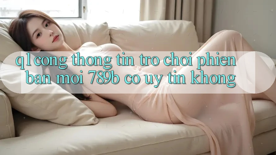 Q1: Cổng thông tin trò chơi phiên bản mới 789b có uy tín không? Q1: Cổng thông tin trò chơi phiên bản mới 789b có uy tín không?