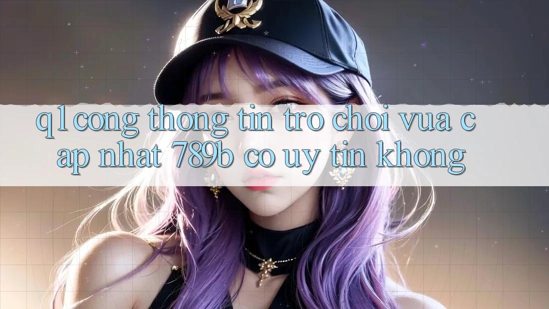 Q1: Cổng thông tin trò chơi vừa cập nhật 789b có uy tín không? Q1: Cổng thông tin trò chơi vừa cập nhật 789b có uy tín không?