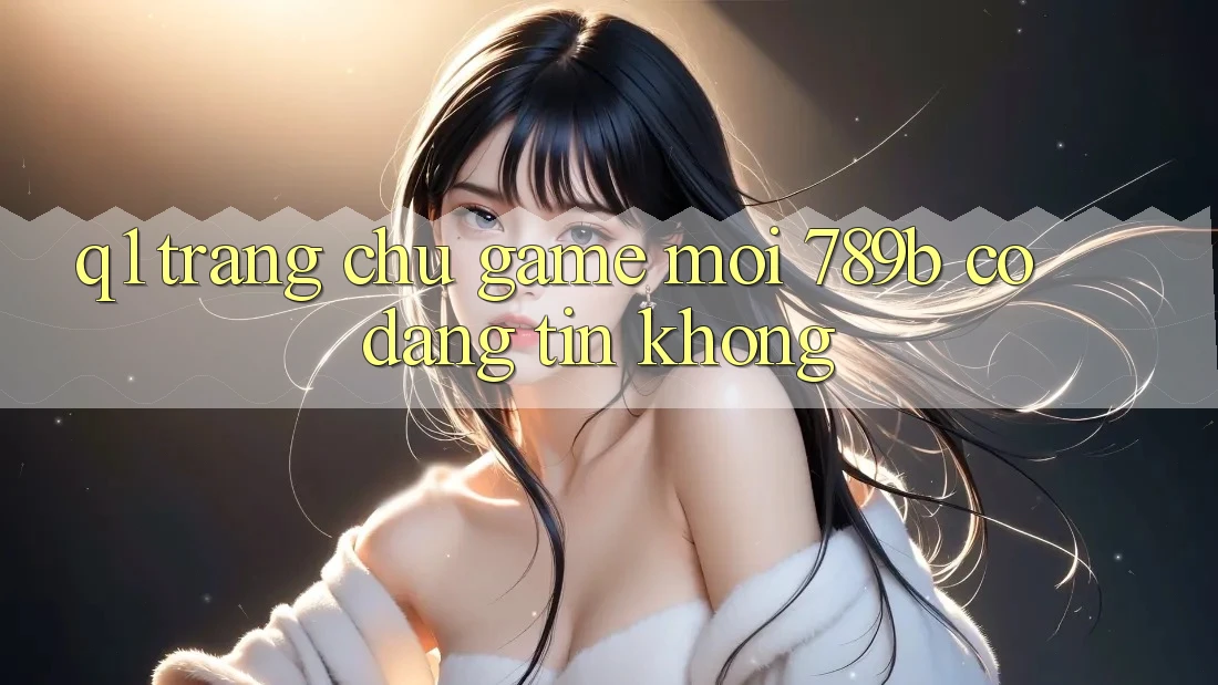 Q1: Trang chủ game mới 789b có đáng tin không? Q1: Trang chủ game mới 789b có đáng tin không?