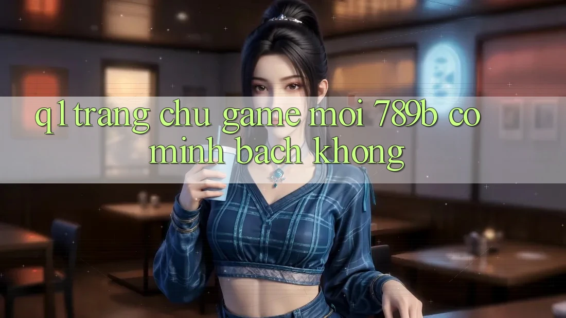 Q1: Trang chủ game mới 789b có minh bạch không?