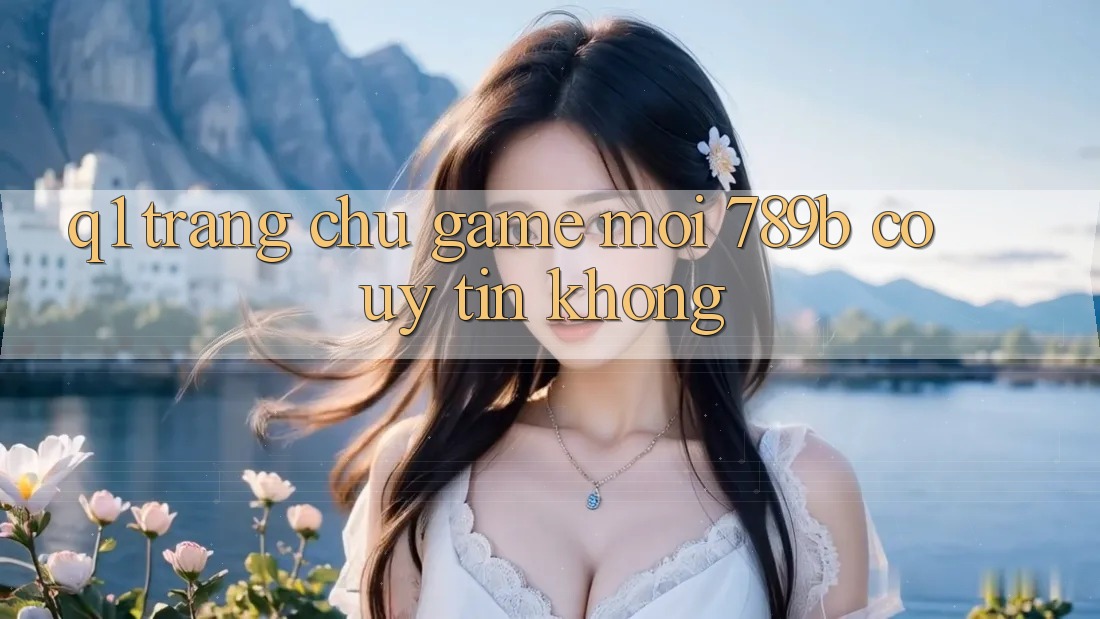 Q1: Trang chủ game mới 789b có uy tín không?