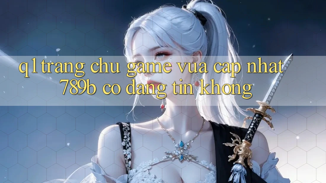 Q1: Trang chủ game vừa cập nhật 789b có đáng tin không? Q1: Trang chủ game vừa cập nhật 789b có đáng tin không?