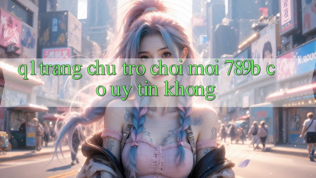 Q1: Trang chủ trò chơi mới 789b có uy tín không?