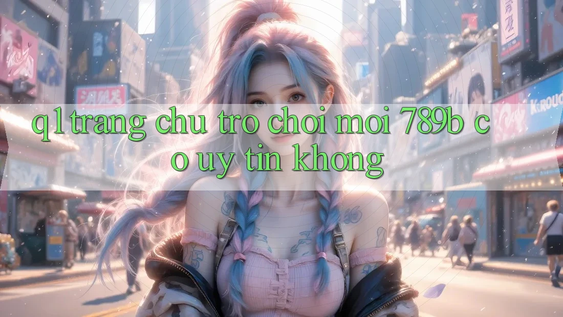 Q1: Trang chủ trò chơi mới 789b có uy tín không?