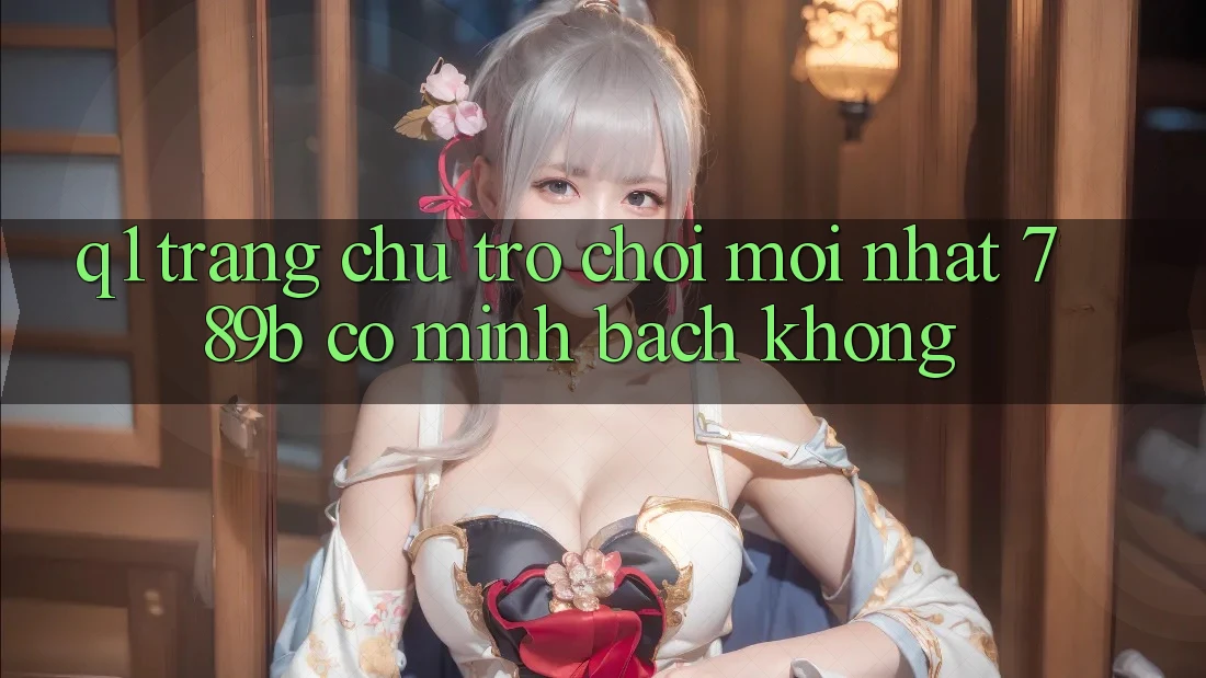 Q1: Trang chủ trò chơi mới nhất 789b có minh bạch không? Q1: Trang chủ trò chơi mới nhất 789b có minh bạch không?