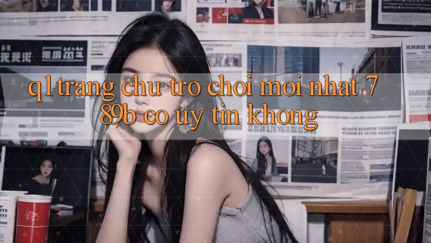 Q1: Trang chủ trò chơi mới nhất 789b có uy tín không? Q1: Trang chủ trò chơi mới nhất 789b có uy tín không?