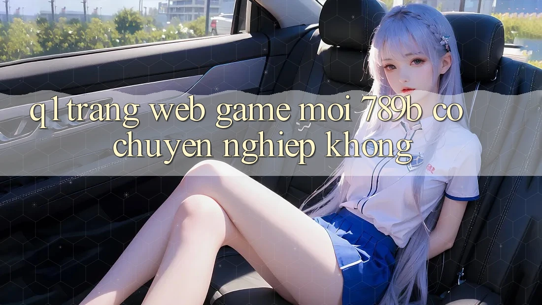 Q1: Trang web game mới 789b có chuyên nghiệp không? Q1: Trang web game mới 789b có chuyên nghiệp không?
