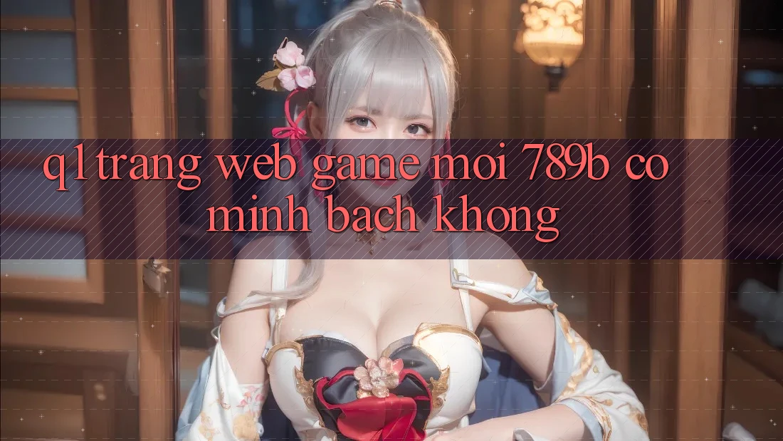 Q1: Trang web game mới 789b có minh bạch không?