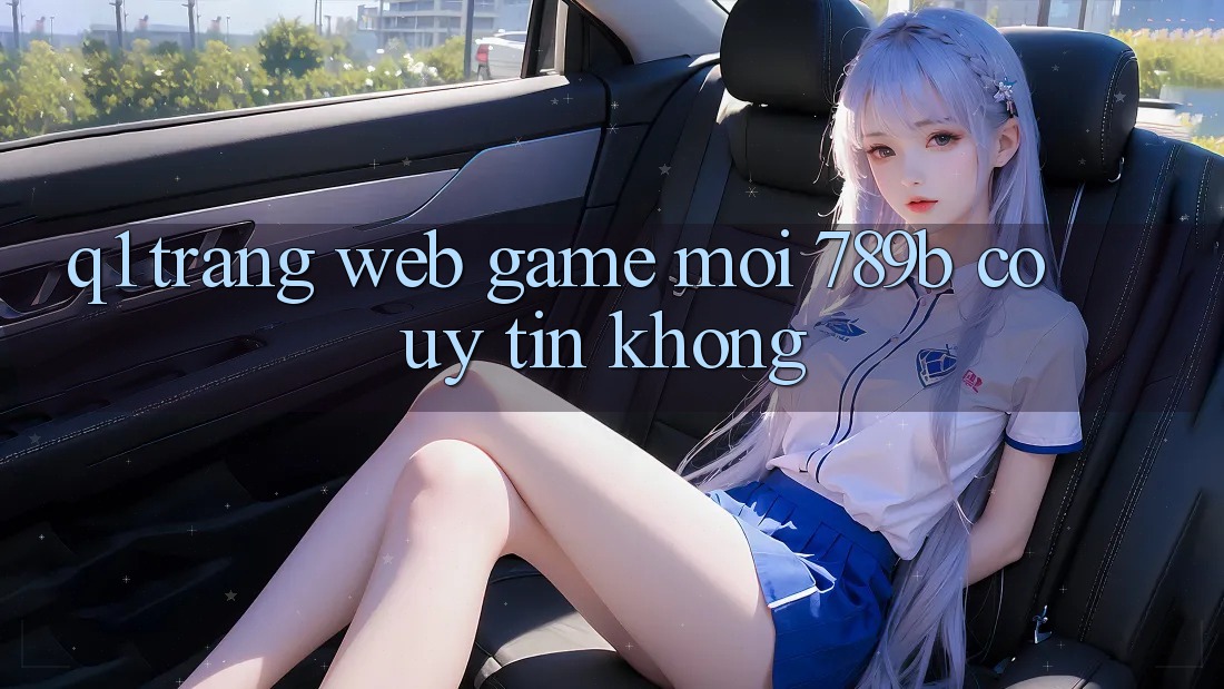 Q1: Trang web game mới 789b có uy tín không?