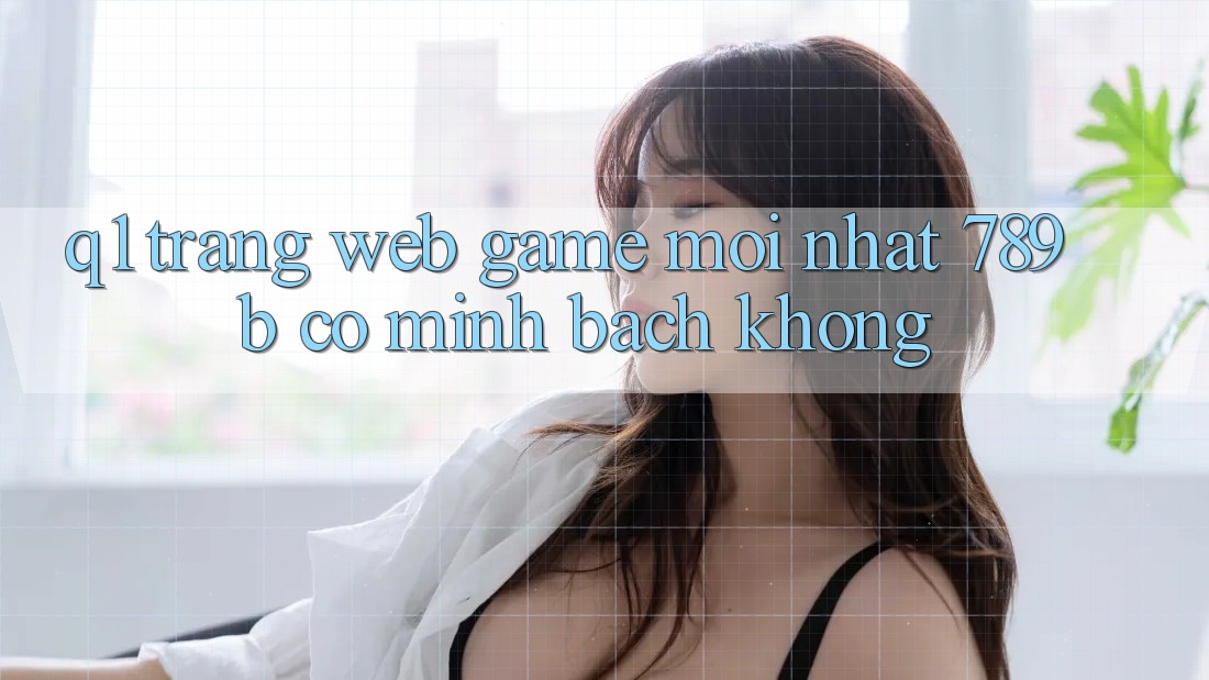 Q1: Trang web game mới nhất 789b có minh bạch không? Q1: Trang web game mới nhất 789b có minh bạch không?
