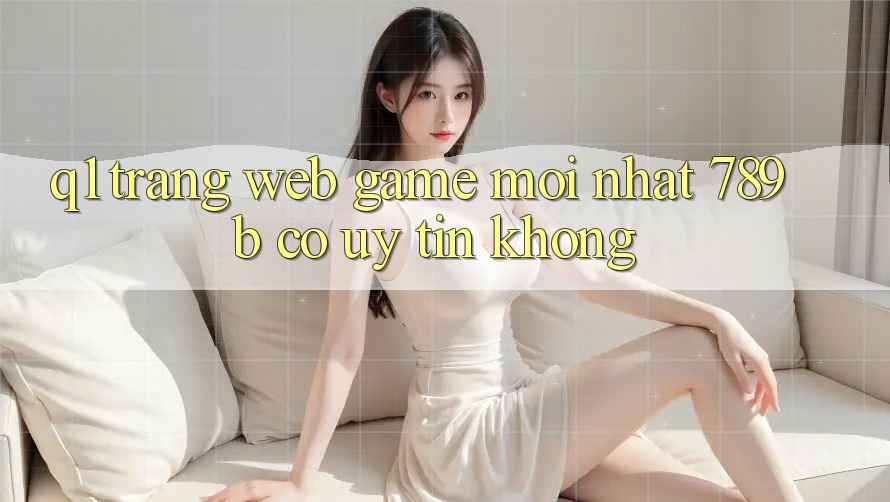 Q1: Trang web game mới nhất 789b có uy tín không?