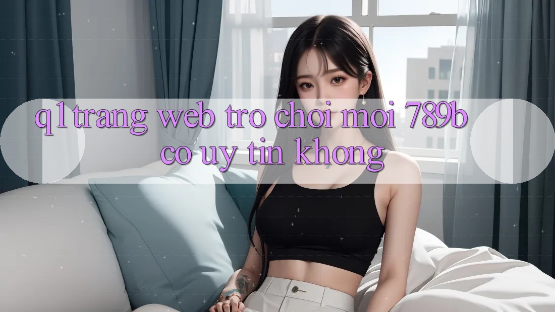 Q1: Trang web trò chơi mới 789b có uy tín không? Q1: Trang web trò chơi mới 789b có uy tín không?