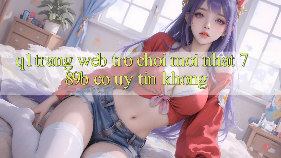 Q1: Trang web trò chơi mới nhất 789b có uy tín không? Q1: Trang web trò chơi mới nhất 789b có uy tín không?