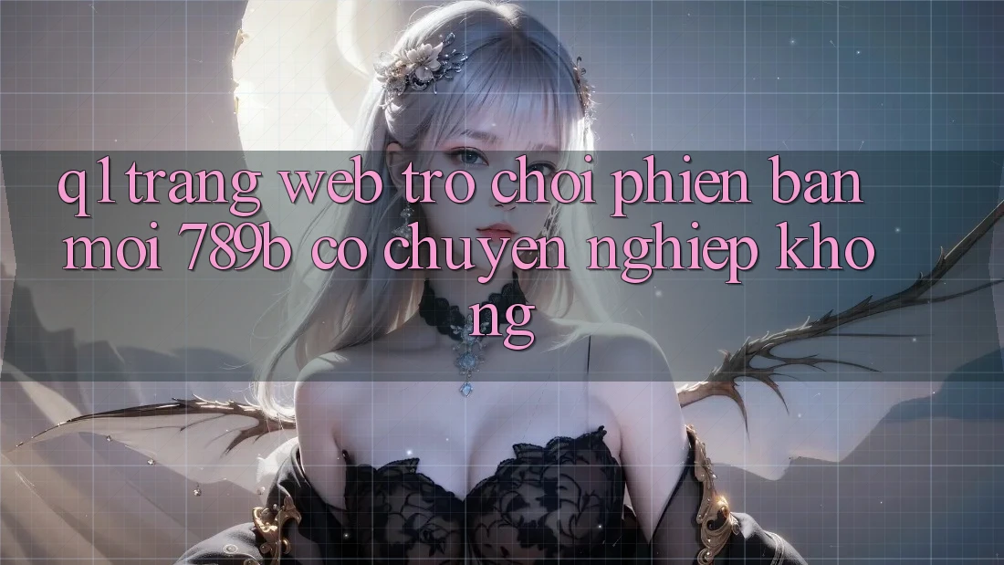 Q1: Trang web trò chơi phiên bản mới 789b có chuyên nghiệp không?