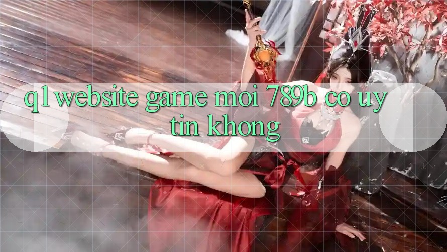 Q1: Website game mới 789b có uy tín không?