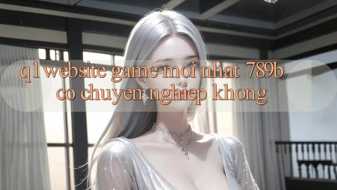 Q1: Website game mới nhất 789b có chuyên nghiệp không?