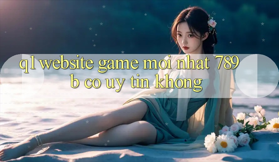 Q1: Website game mới nhất 789b có uy tín không?