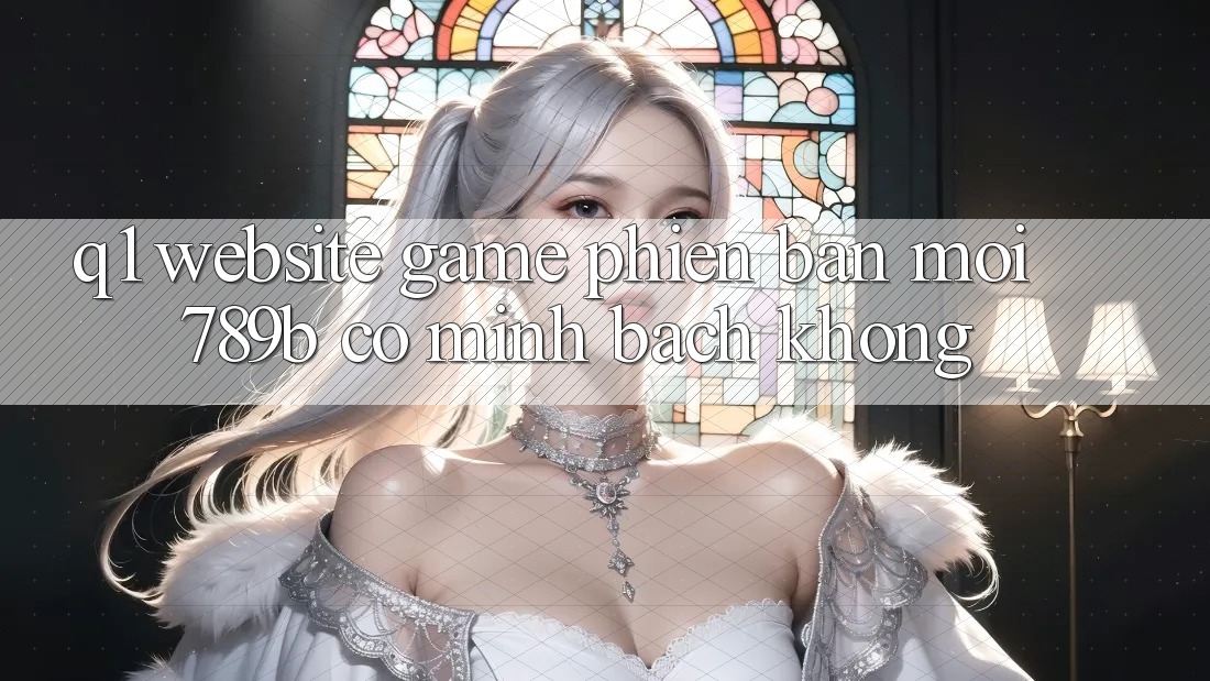 Q1: Website game phiên bản mới 789b có minh bạch không? Q1: Website game phiên bản mới 789b có minh bạch không?
