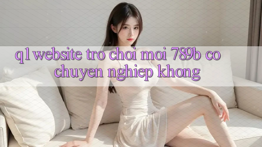Q1: Website trò chơi mới 789b có chuyên nghiệp không? Q1: Website trò chơi mới 789b có chuyên nghiệp không?