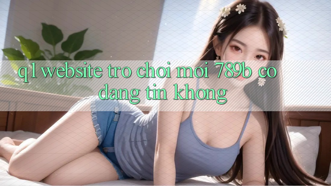 Q1: Website trò chơi mới 789b có đáng tin không?