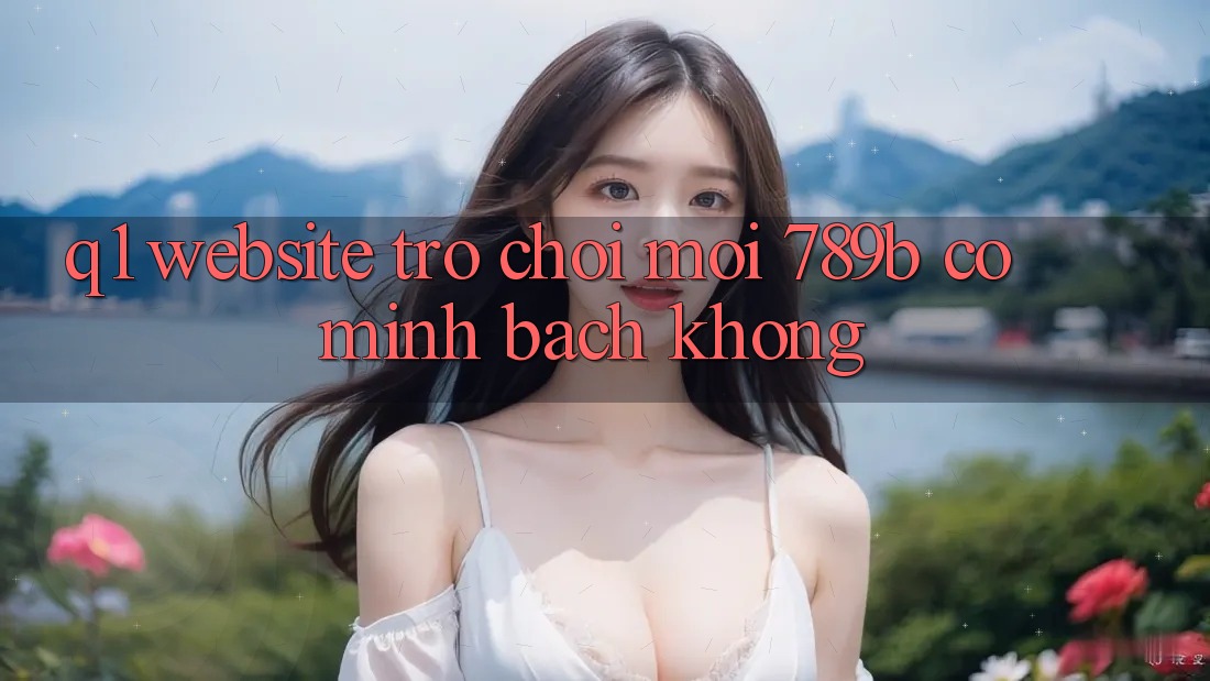 Q1: Website trò chơi mới 789b có minh bạch không? Q1: Website trò chơi mới 789b có minh bạch không?