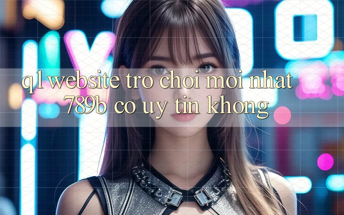 Q1: Website trò chơi mới nhất 789b có uy tín không?
