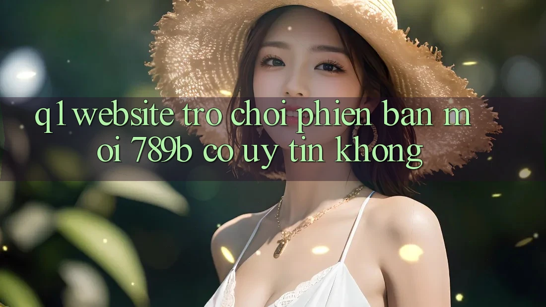 Q1: Website trò chơi phiên bản mới 789b có uy tín không? Q1: Website trò chơi phiên bản mới 789b có uy tín không?