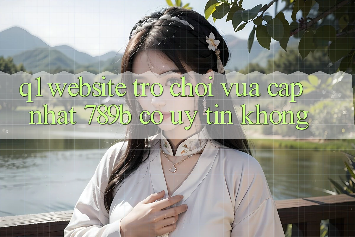 Q1: Website trò chơi vừa cập nhật 789b có uy tín không? Q1: Website trò chơi vừa cập nhật 789b có uy tín không?