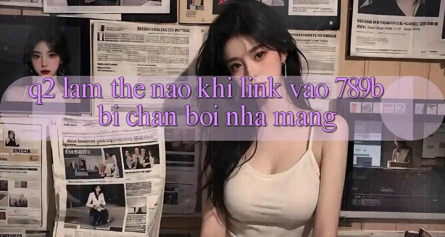 Q2: Làm thế nào khi link vào 789b bị chặn bởi nhà mạng? Q2: Làm thế nào khi link vào 789b bị chặn bởi nhà mạng?
