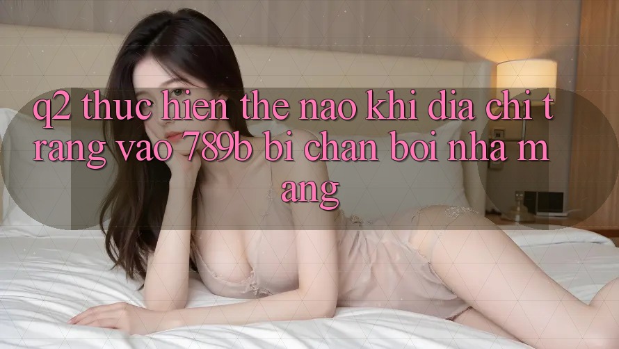 Q2: Thực hiện thế nào khi địa chỉ trang vào 789b bị chặn bởi nhà mạng? Q2: Thực hiện thế nào khi địa chỉ trang vào 789b bị chặn bởi nhà mạng?