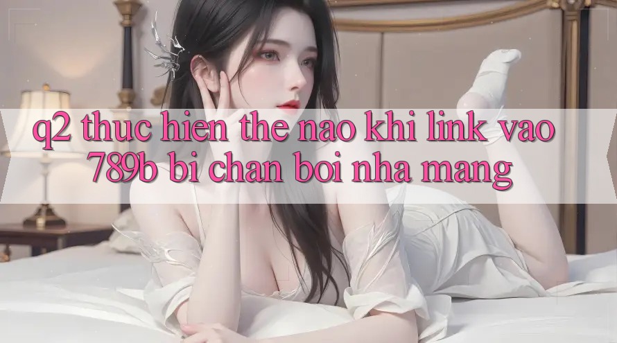 Q2: Thực hiện thế nào khi link vào 789b bị chặn bởi nhà mạng? Q2: Thực hiện thế nào khi link vào 789b bị chặn bởi nhà mạng?
