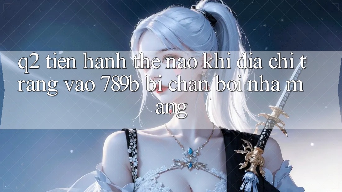 Q2: Tiến hành thế nào khi địa chỉ trang vào 789b bị chặn bởi nhà mạng? Q2: Tiến hành thế nào khi địa chỉ trang vào 789b bị chặn bởi nhà mạng?